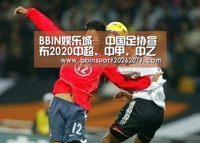 BBIN娱乐城-
中国足协宣布2020中超、中甲、中乙及足协杯竞赛日历(图3) BBIN娱乐城